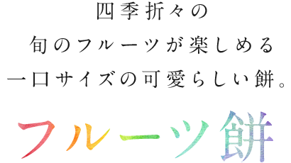 四季折々の旬のフルーツが楽しめる一口サイズの可愛らしい餅。フルーツ餅